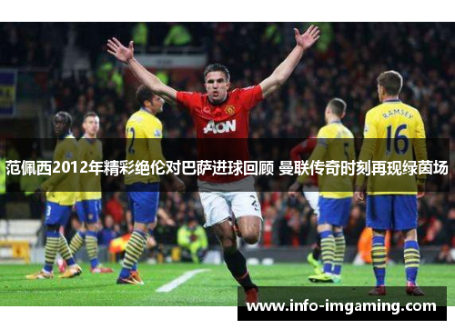 范佩西2012年精彩绝伦对巴萨进球回顾 曼联传奇时刻再现绿茵场