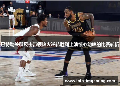 巴特勒关键反击带领热火逆转胜利上演惊心动魄的比赛转折