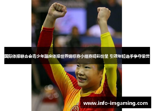 国际体操联合会青少年蹦床体操世界锦标赛小组赛精彩纷呈 引领年轻选手争夺荣誉
