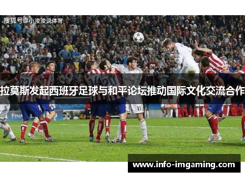 拉莫斯发起西班牙足球与和平论坛推动国际文化交流合作