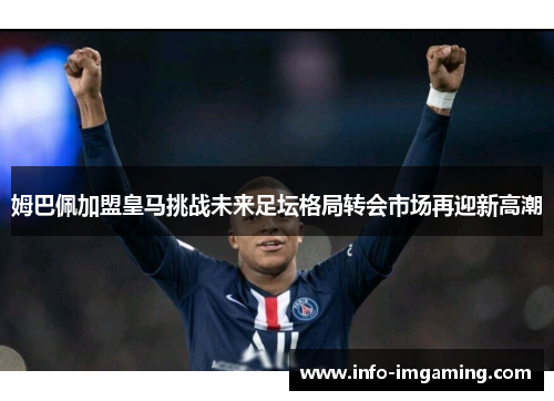 姆巴佩加盟皇马挑战未来足坛格局转会市场再迎新高潮