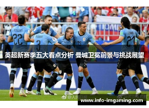 英超新赛季五大看点分析 曼城卫冕前景与挑战展望