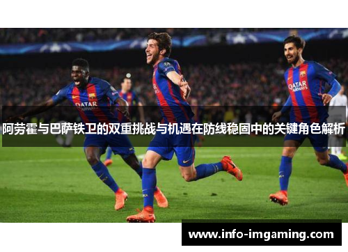 阿劳霍与巴萨铁卫的双重挑战与机遇在防线稳固中的关键角色解析