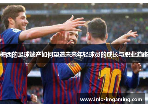 梅西的足球遗产如何塑造未来年轻球员的成长与职业道路