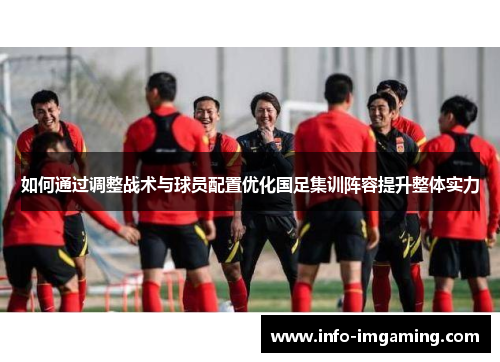 如何通过调整战术与球员配置优化国足集训阵容提升整体实力
