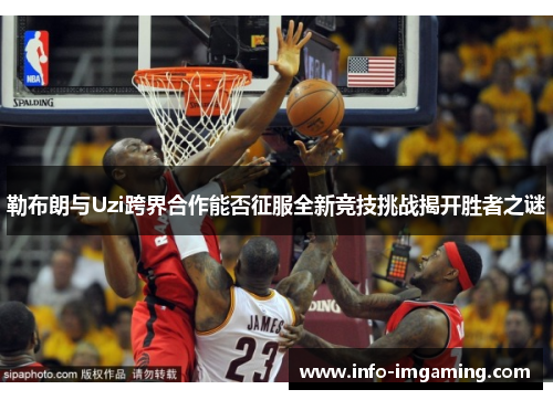 勒布朗与Uzi跨界合作能否征服全新竞技挑战揭开胜者之谜