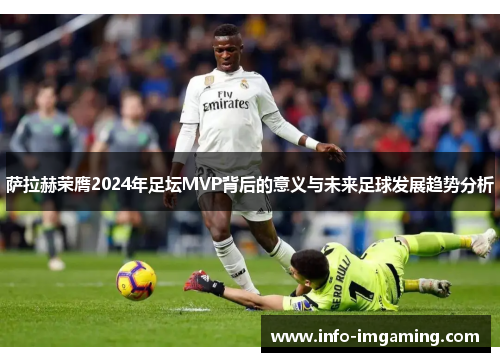 萨拉赫荣膺2024年足坛MVP背后的意义与未来足球发展趋势分析