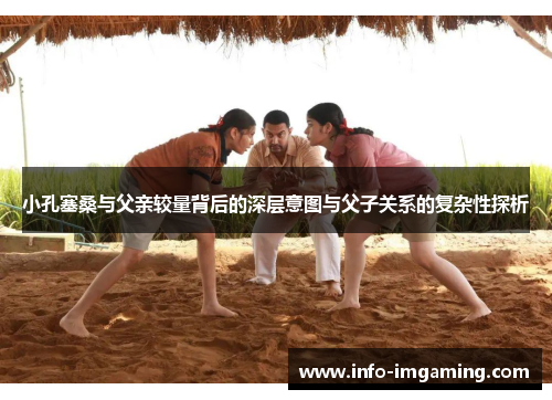 小孔塞桑与父亲较量背后的深层意图与父子关系的复杂性探析