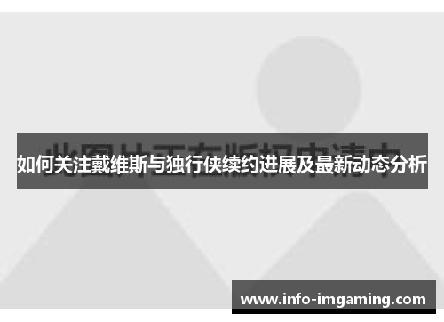 如何关注戴维斯与独行侠续约进展及最新动态分析